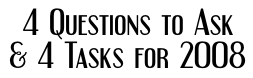 4 Questions To Ask & 4 Tasks for 2008