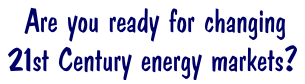 Are you ready for changing 21st Century energy markets?