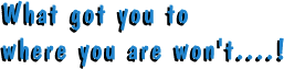 What got you to where you are won't....!